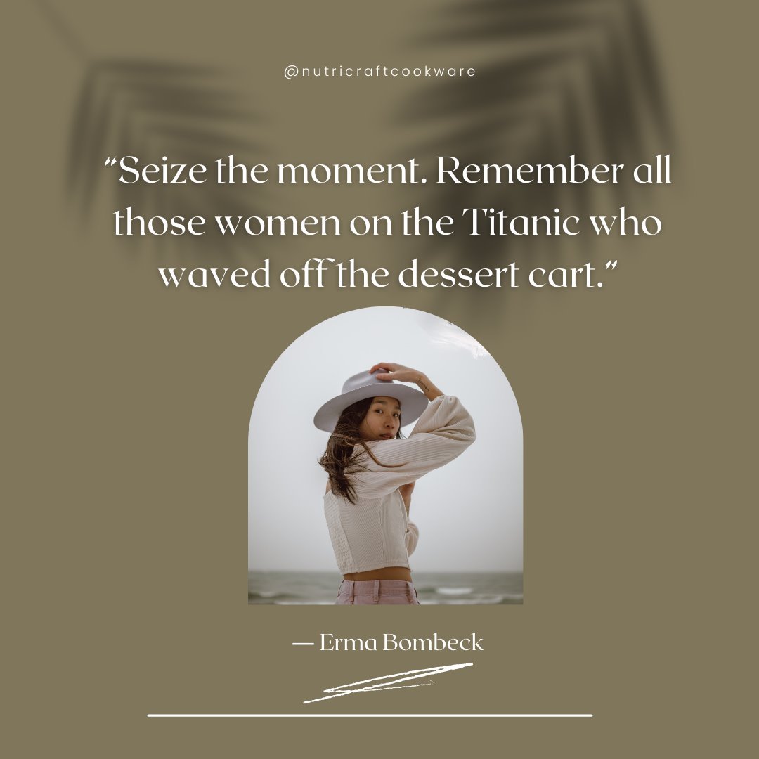 “Seize the moment. Remember all those women on the Titanic who waved off the dessert cart.”― Erma Bombeck